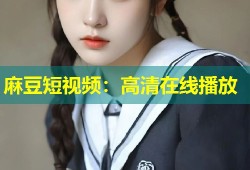 麻豆短视频：高清在线播放