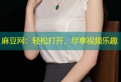 麻豆网：轻松打开，尽享视频乐趣