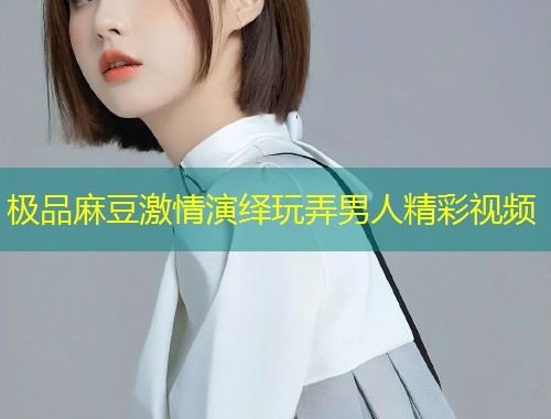 极品麻豆激情演绎玩弄男人精彩视频