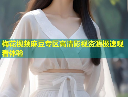 梅花视频麻豆专区高清影视资源极速观看体验