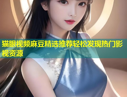 猫眼视频麻豆精选推荐轻松发现热门影视资源