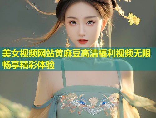 美女视频网站黄麻豆高清福利视频无限畅享精彩体验