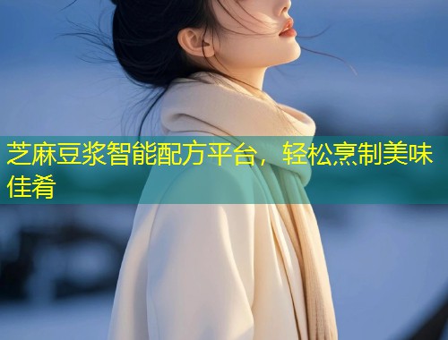 芝麻豆浆智能配方平台，轻松烹制美味佳肴