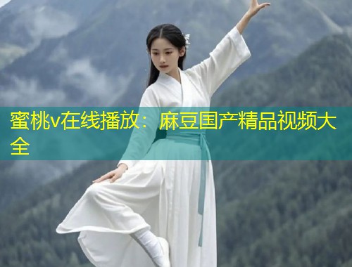 蜜桃v在线播放：麻豆国产精品视频大全