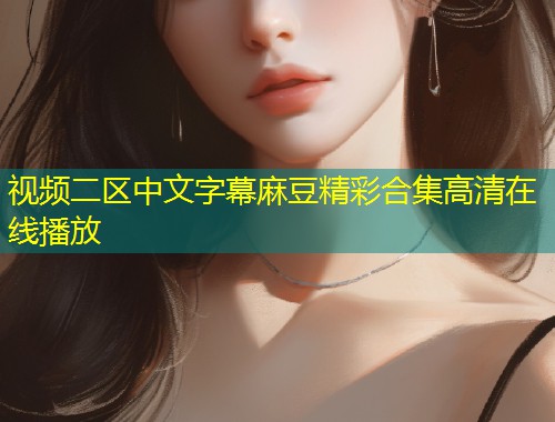 视频二区中文字幕麻豆精彩合集高清在线播放
