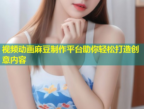 视频动画麻豆制作平台助你轻松打造创意内容