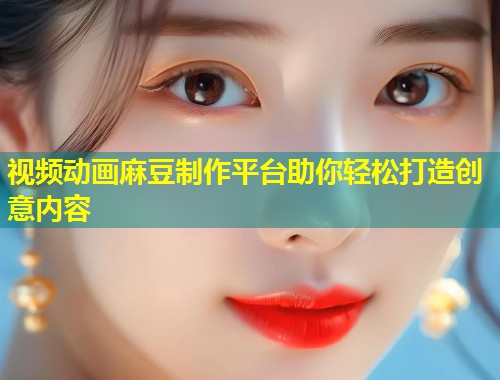 视频动画麻豆制作平台助你轻松打造创意内容