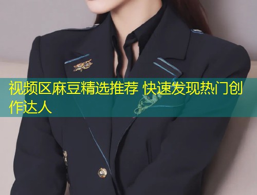 视频区麻豆精选推荐 快速发现热门创作达人