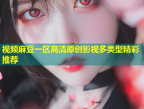 视频麻豆一区高清原创影视多类型精彩推荐