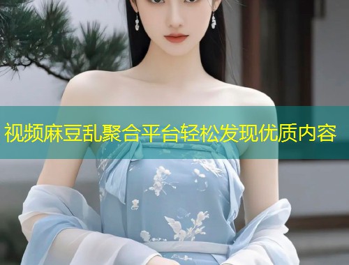 视频麻豆乱聚合平台轻松发现优质内容