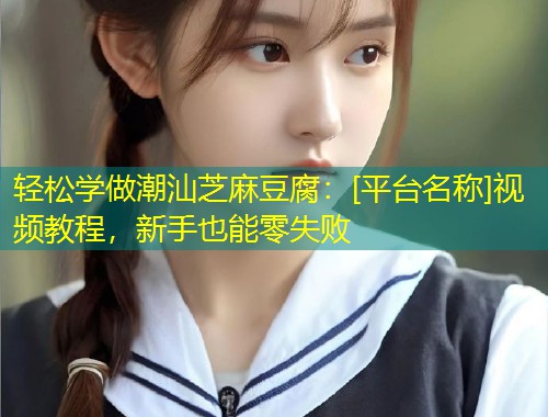 轻松学做潮汕芝麻豆腐：[平台名称]视频教程，新手也能零失败