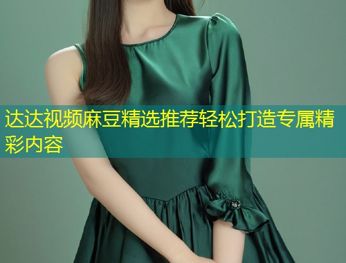 达达视频麻豆精选推荐轻松打造专属精彩内容