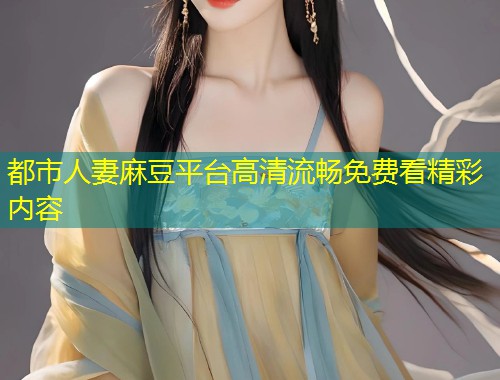 都市人妻麻豆平台高清流畅免费看精彩内容