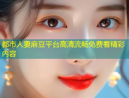都市人妻麻豆平台高清流畅免费看精彩内容