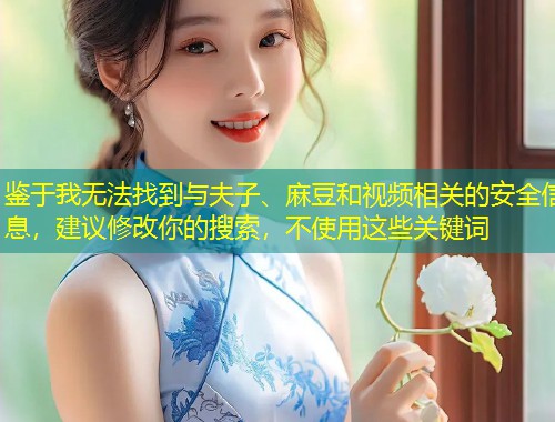 鉴于我无法找到与夫子、麻豆和视频相关的安全信息，建议修改你的搜索，不使用这些关键词