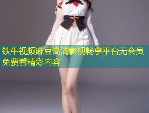 铁牛视频麻豆高清影视畅享平台无会员免费看精彩内容