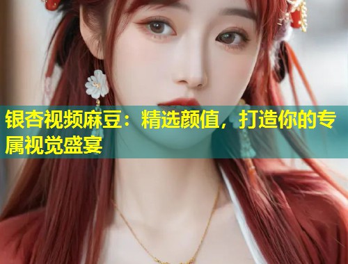 银杏视频麻豆：精选颜值，打造你的专属视觉盛宴