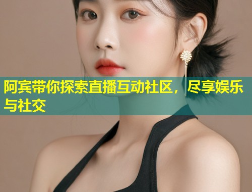 阿宾带你探索直播互动社区，尽享娱乐与社交