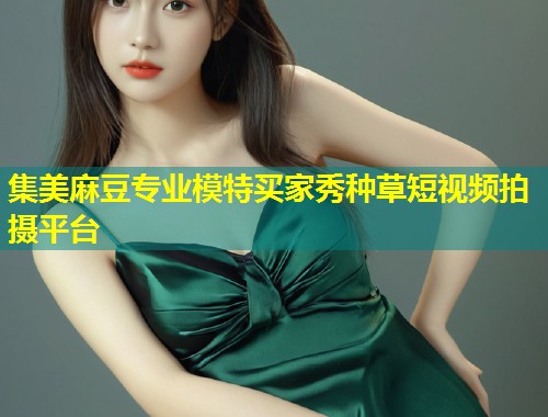 集美麻豆专业模特买家秀种草短视频拍摄平台