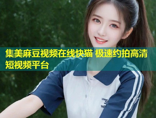 集美麻豆视频在线快猫 极速约拍高清短视频平台
