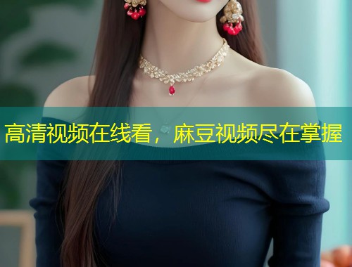 高清视频在线看，麻豆视频尽在掌握