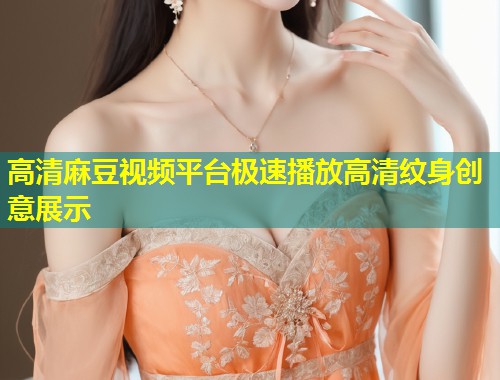 高清麻豆视频平台极速播放高清纹身创意展示