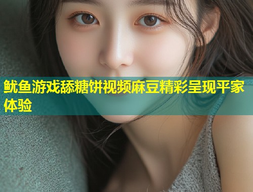 鱿鱼游戏舔糖饼视频麻豆精彩呈现平家体验