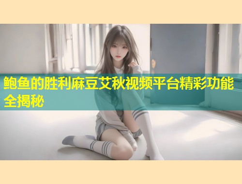 鲍鱼的胜利麻豆艾秋视频平台精彩功能全揭秘