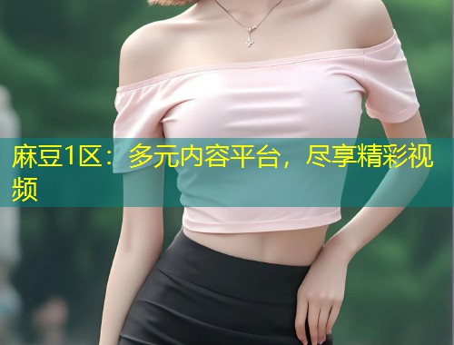 麻豆1区：多元内容平台，尽享精彩视频