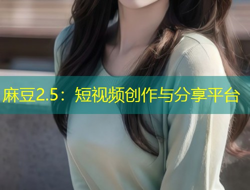 麻豆2.5：短视频创作与分享平台