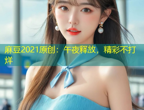 麻豆2021原创：午夜释放，精彩不打烊