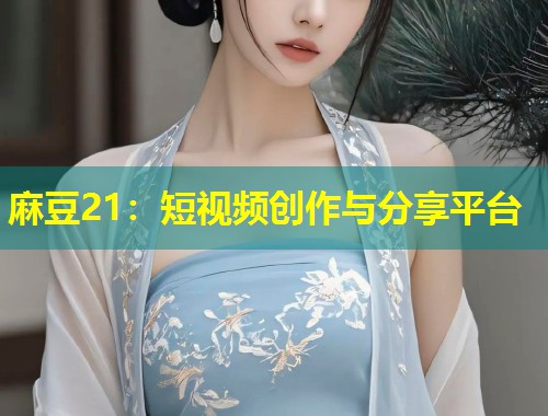 麻豆21：短视频创作与分享平台