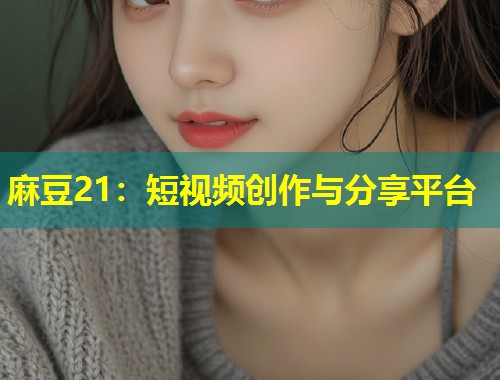 麻豆21：短视频创作与分享平台