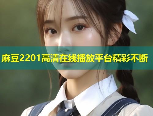 麻豆2201高清在线播放平台精彩不断