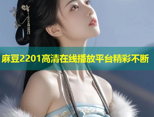 麻豆2201高清在线播放平台精彩不断