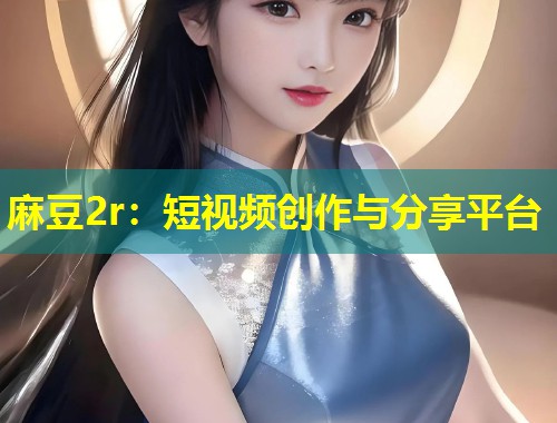 麻豆2r：短视频创作与分享平台