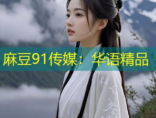 麻豆91传媒：华语精品
