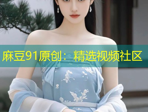 麻豆91原创：精选视频社区