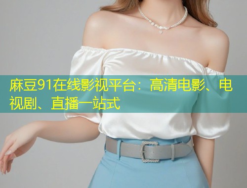 麻豆91在线影视平台：高清电影、电视剧、直播一站式