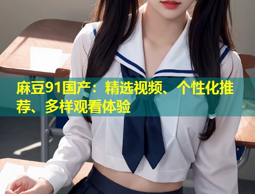 麻豆91国产：精选视频、个性化推荐、多样观看体验