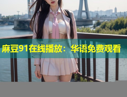 麻豆91在线播放：华语免费观看