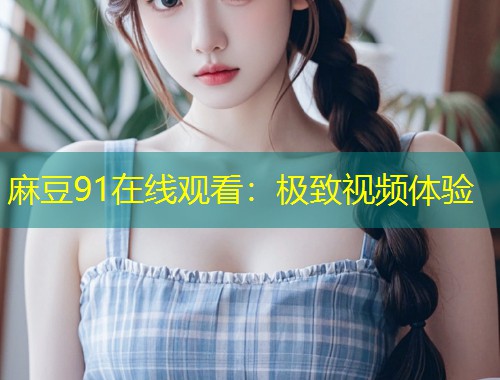 麻豆91在线观看：极致视频体验