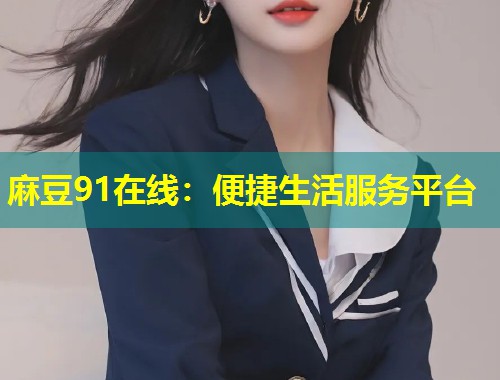 麻豆91在线：便捷生活服务平台