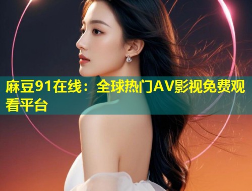 麻豆91在线：全球热门AV影视免费观看平台