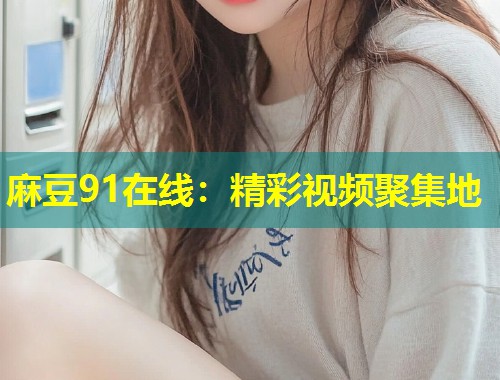 麻豆91在线：精彩视频聚集地