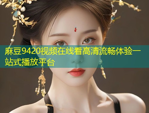 麻豆9420视频在线看高清流畅体验一站式播放平台