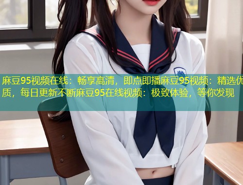 麻豆95视频在线：畅享高清，即点即播麻豆95视频：精选优质，每日更新不断麻豆95在线视频：极致体验，等你发现