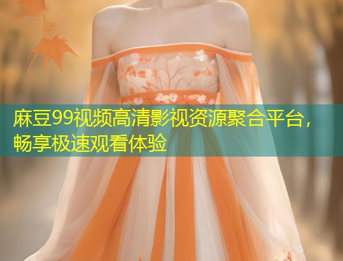 麻豆99视频高清影视资源聚合平台，畅享极速观看体验