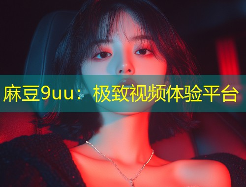 麻豆9uu：极致视频体验平台