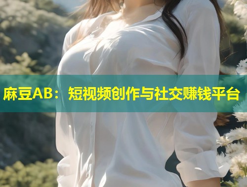 麻豆AB：短视频创作与社交赚钱平台